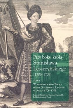 Przy boku króla Stanisława Leszczyńskiego (1706-1709) Tom 2 W wędrówkach po Polsce między Gdańskiem a Lwowem w latach 1708-1709 - Jerzy Dygdała