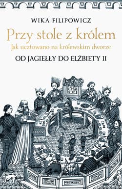 Przy stole z królem. Jak ucztowano na królewskim dworze - ebook - Wika Filipowicz