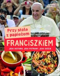 Przy stole z papieżem Franciszkiem Jego historie, jego potrawy, jego goście