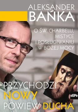 Przychodzi nowy powiew Ducha O św. Charbelu, mistyce i posługiwaniu w Bożej mocy - Aleksander Bańka