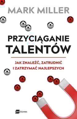 Przyciąganie talentów Jak znaleźć, zatrudnić i zatrzymać najlepszych - Miller Mark