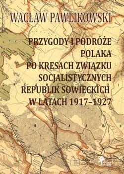 Przygody i podróże Polaka po kresach Związku Socjalistycznych Republik Sowieckich w latach 1917-1927 Przygody i podróże polaka na kresach zwiazku socjalistycznych sowieckich republik w latach 1917-1927 - Wacław Pawlikowski