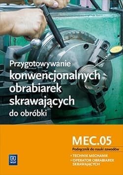Przygotowywanie konwencjonalnych obrabiarek skrawających do obróbki. Kwalifikacja MEC.05. Szkoły ponadgimnazjalne. Podręcznik do nauki zawodów technik mechanik i operator obrabiarek skrawających