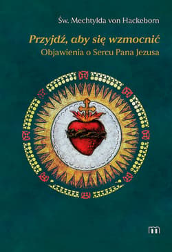 Przyjdź, aby się wzmocnić Objawienia o Sercu Pana Jezusa - von Hackenborn Św. Mechtylda