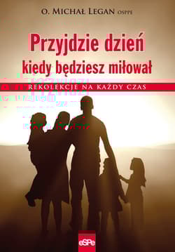 Przyjdzie dzień kiedy będziesz miłował Rekolekcje na każdy czas - Legan Michał