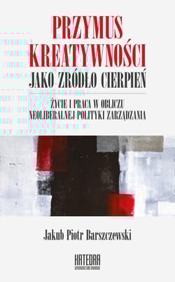 Przymus kreatywności jako źródło cierpień Życie i praca w obliczu neoliberalnej polityki zarządzania - Barszczewski Jakub Piotr