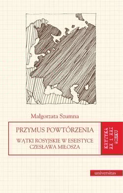 Przymus powtórzenia Wątki rosyjskie w eseistyce Czesława Miłosza - Małgorzata Szumna