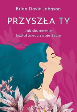 Przyszła ty Jak skutecznie kształtować swoje życie - Johnson Brian David