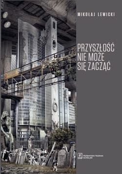 Przyszłość nie może się zacząć Polski dyskurs transformacyjny w perspektywie teorii modernizacji i teorii czasu - Mikołaj Lewicki