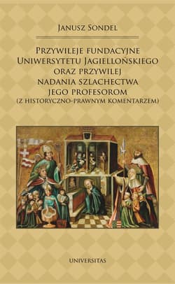 Przywileje fundacyjne Uniwersytetu Jagiellońskiego oraz przywilej nadania szlachectwa jego profesorom z historyczno-prawnym komentarzem - Janusz Sondel