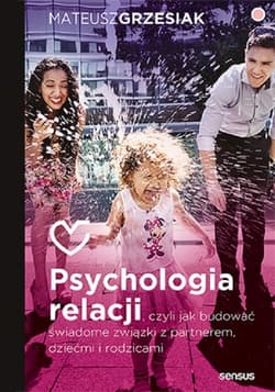 Psychologia relacji czyli jak budować świadome związki z partnerem, dziećmi i rodzicami - Mateusz  Grzesiak