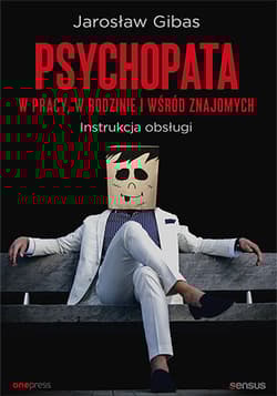 Psychopata w pracy, w rodzinie i wśród znajomych Instrukcja obsługi - Jarosław Gibas