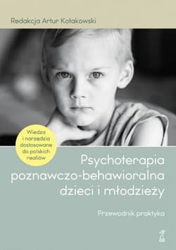 Psychoterapia poznawczo-behawioralna dzieci i młodzieży. Przewodnik praktyka - red. Artur Kołakowski