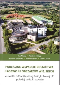 Publiczne wsparcie rolnictwa i rozwoju obszarów wiejskich w świetle celów Wspólnej Polityki Rolnej UE i polskiej polityki rozwoju - Praca zbiorowa