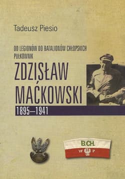 Pułkownik Zdzisław Maćkowski 1895-1941 Od Legionów do Batalionów Chłopskich - Tadeusz Piesio