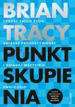 Punkt skupienia. Uprość swoje życie, zwiększ produktywność i osiągaj wszystkie swoje cele! - Brian Tracy