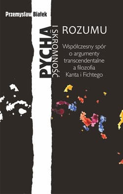 Pycha i skromność rozumu Współczesny spór o argumenty transcendentalne a filozofia Kanta i Fichtego - Przemysław Białek