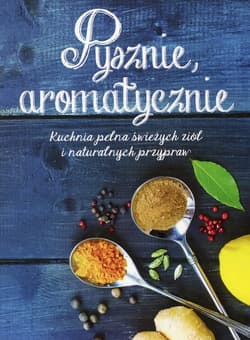 Pysznie aromatycznie Kuchnia pełna świeżych ziół i naturalnych przypraw - Opracowanie Zbiorowe