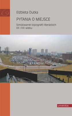 Pytania o miejsce Sondowanie topografii literackich XX i XXI wieku - Elżbieta Dutka