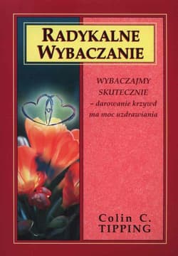 Radykalne wybaczanie Wybaczajmy skutecznie - darowanie krzywd ma moc uzdrawiania