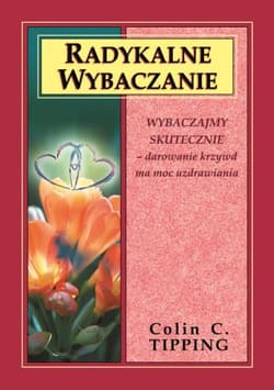 Radykalne wybaczanie Wybaczajmy skutecznie - darowanie krzywd ma moc uzdrawiania - Tipping Colin C.