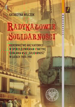 Radykałowie Solidarności Kierownictwo MKZ Katowice w sporze o program i taktykę działania NSZZ „Solidarność” w latach 1980–19 - Katarzyna Wilczok