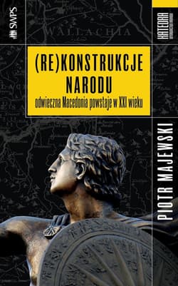 (Re)konstrukcje narodu Odwieczna Macedonia powstaje w XXI wieku - Majewski Piotr M.