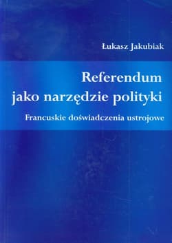Referendum jako narzędzie polityki Francuskie doświadczenia ustrojowe - Łukasz Jakubiak