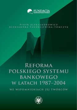 Reforma polskiego systemu bankowego w latach 1987-2004 we wspomnieniach jej twórców - Aleksandrowicz Piotr, Fandrejewska-Tomczyk Aleksandra