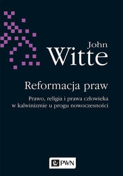 Reformacja praw Prawo, religia i prawa człowieka w kalwinizmie u progu nowoczesności - John Witte