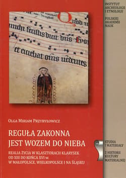 Reguła zakonna jest wozem do nieba Realia życia w klasztosztorach Klarysek od XVIII wieku do końca XVI w. w Małopolsce Wielkopolsce i na Śląsku - Przybyłowicz Olga Miriam