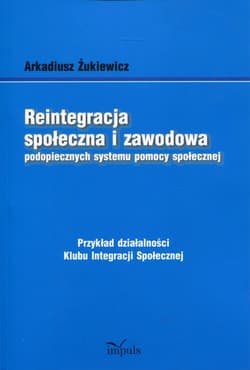 Reintegracja społeczna i zawodowa podopiecznych systemu pomocy społecznej Przykład działalności Klubu Integracji Społecznej - Arkadiusz Żukiewicz