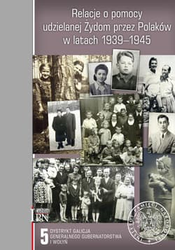 Relacje o pomocy udzielanej Żydom przez Polaków w latach 1939-1945 Tom 5 Dystrykt Galicja Generalnego Gubernatorstwa i Wołyń