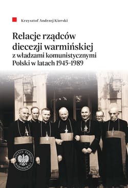 Relacje rządców diecezji warmińskiej z władzami komunistycznymi Polski w latach 1945-1989 - Krzysztof Andrzej Kierski