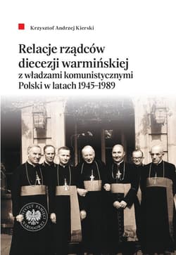 Relacje rządców diecezji warmińskiej z władzami komunistycznymi Polski w latach 1945-1989 - Krzysztof Andrzej Kierski