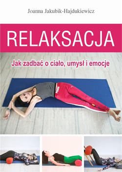 Relaksacja Jak zadbać o ciało, umysł i emocje - Joanna Jakubik-Hajdukiewicz