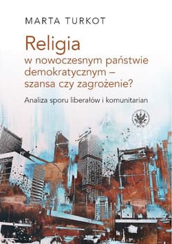 Religia w nowoczesnym państwie demokratycznym - szansa czy zagrożenie? Analiza sporu liberałów i kom - Marta Turkot