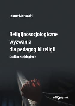 Religijnosocjologiczne wyzwania dla pedagogiki religii. Studium socjologiczne - Janusz Mariański