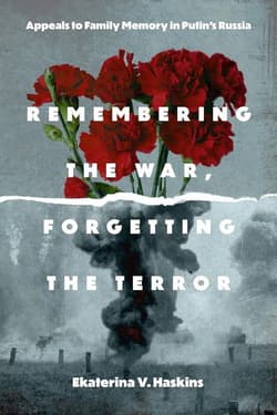 Remembering the War, Forgetting the Terror. Appeals to Family Memory in Putin's Russia - Ekaterina V. Haskins