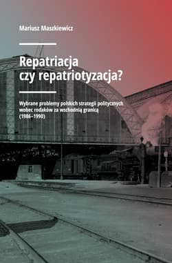 Repatriacja czy repatriotyzacja? Wybrane problemy polskich strategii politycznych wobec rodaków za wschodnią granicą (1986-1990) - Mariusz Maszkiewicz