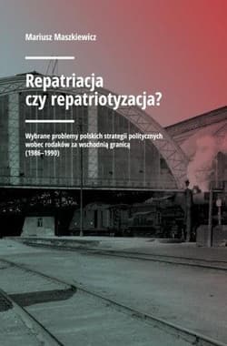 Repatriacja czy repatriotyzacja? Wybrane problemy polskich strategii politycznych wobec rodaków za wschodnią granicą (1986-1990) - Mariusz Maszkiewicz