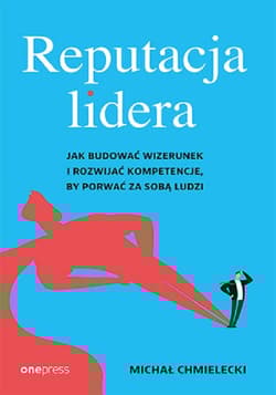 Reputacja lidera Jak budować wizerunek i rozwijać kompetencje, by porwać za sobą ludzi - Chmielecki Michał