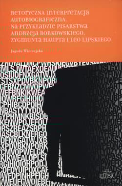 Retorycza interpretacja autobiograficzna. Na p Na przykładzie pisarstwa Andrzeja Bobkowskiego, Zygmunta Haupta i Leo Lipskiego
