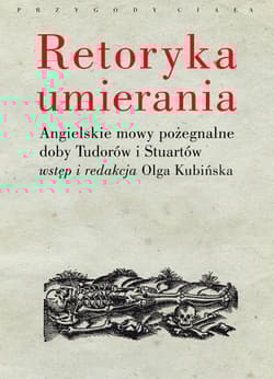 Retoryka umierania Angielskie mowy pożegnalne doby Tudorów i Stuartów. Wstęp i redakcja Olga Kubińska