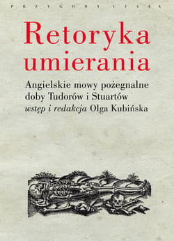 Retoryka umierania Angielskie mowy pożegnalne doby Tudorów i Stuartów. Wstęp i redakcja Olga Kubińska