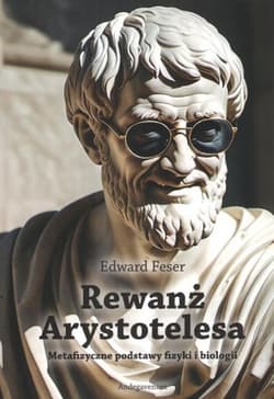 Rewanż Arystotelesa. Metafizyczne podstawy fizyki i biologii - Edward Feser