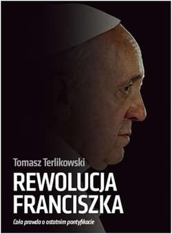Rewolucja Franciszka Cała prawda o ostatnim pontyfikacie - Tomasz P. Terlikowski