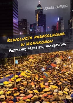 Rewolucja parasolkowa w Hongkongu Przyczyny, przebieg, następstwa - Zamęcki Łukasz
