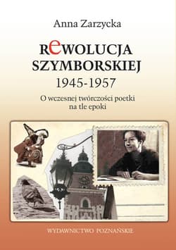 Rewolucja Szymborskiej 1945-1957 O wczesnej twórczości poetki na tle epoki - Anna Zarzycka
