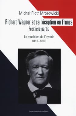 Richard Wagner et sa réception en France Premiere partie Le musicien de l’avenir 1813-1883 - Mrozowicki Michał Piotr